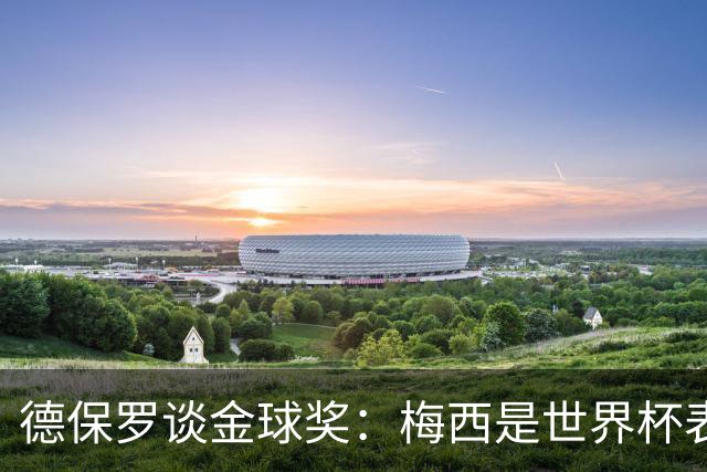 德保罗谈金球奖：梅西是世界杯表现最好的球员，没什么可争论的